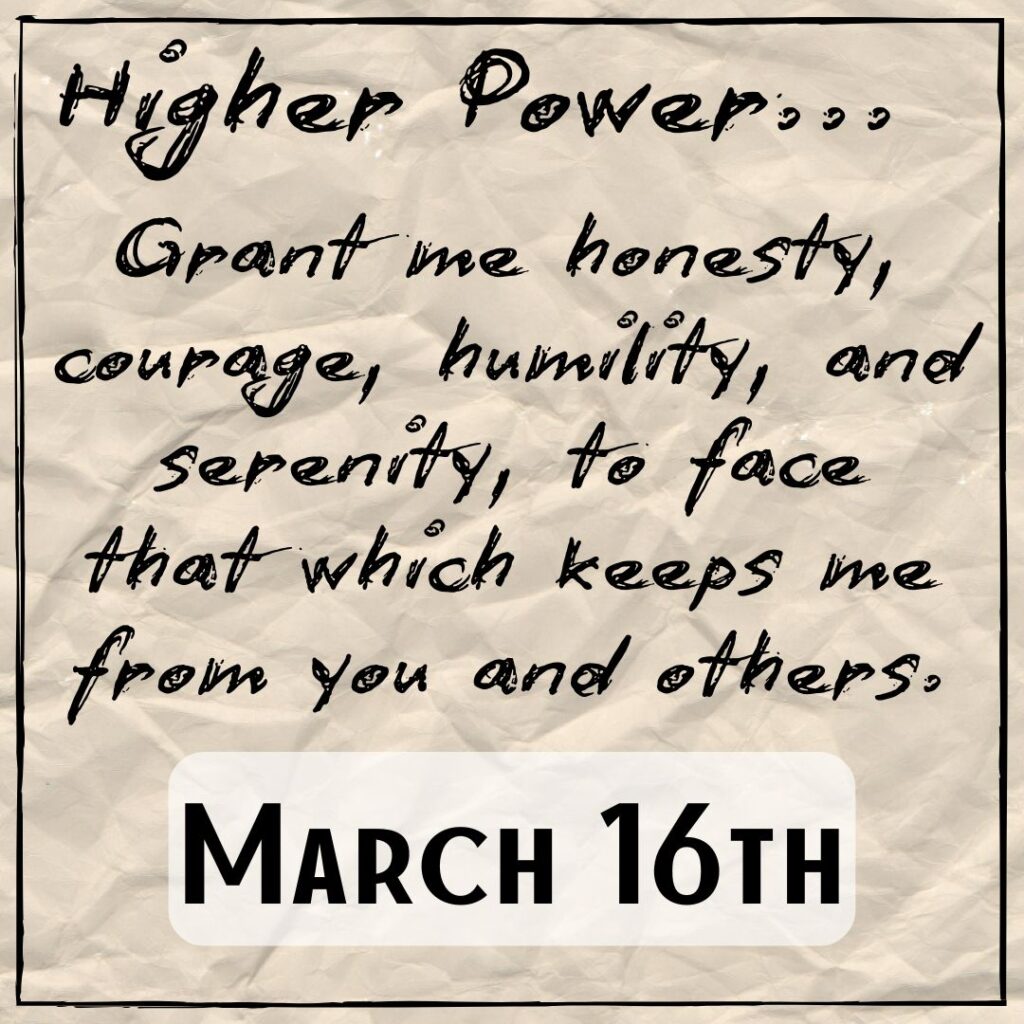 March 16th - a slightly crumpled paper with the words, "Higher Power... Grant me honesty, courage, humility, and serenity to face that which keeps me from you and others."