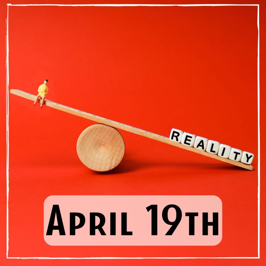 April 19th - a wooden balance beam on a roller. One side has a small figure of a person and the other side says "reality"