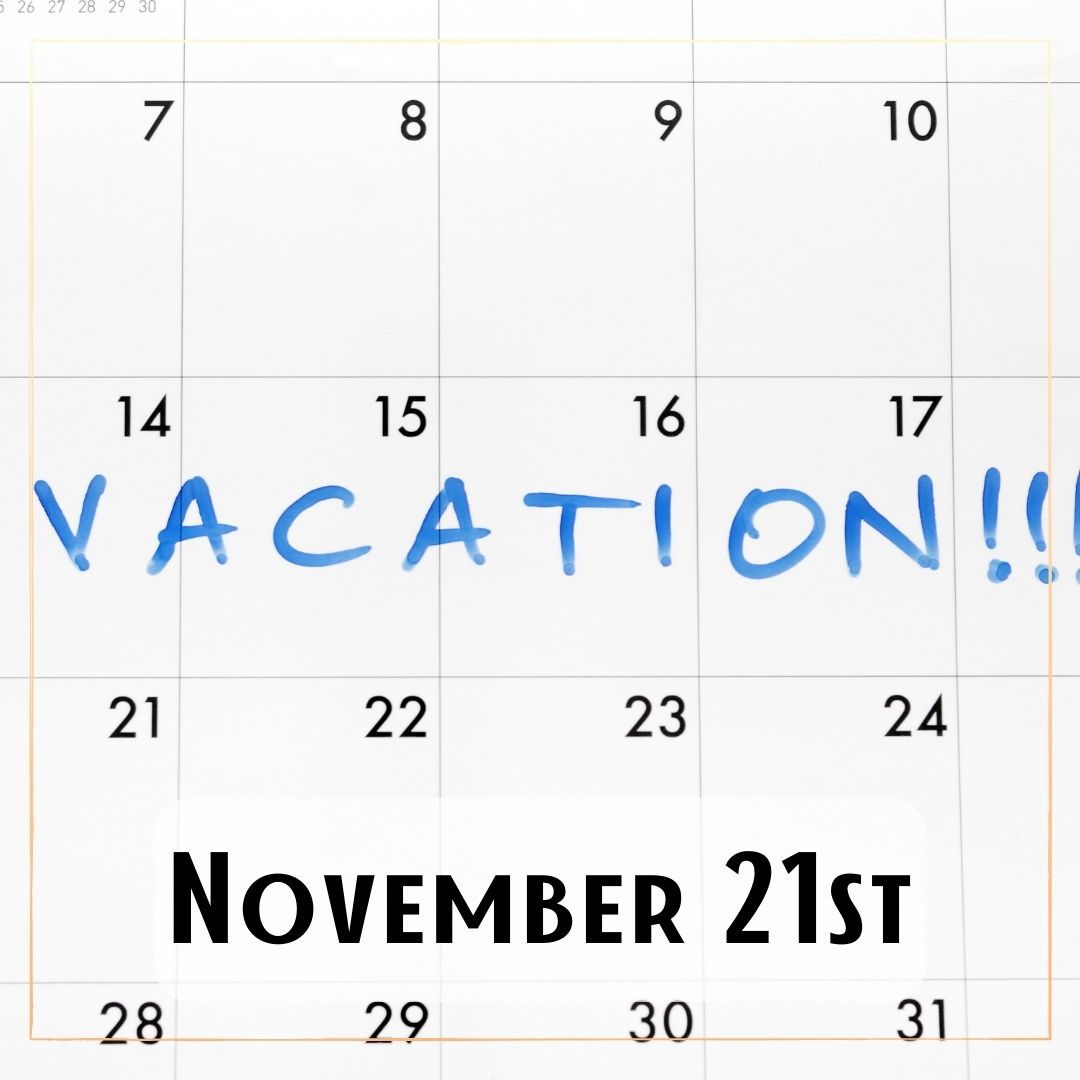 November 21st - a calendar with one week marked with the word "Vacation!!"