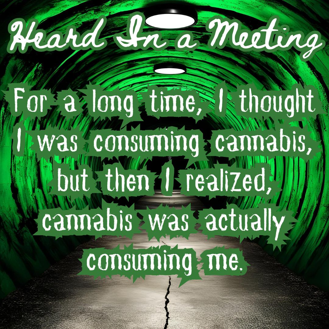 Heard In a Meeting: "For a long time, I thought I was consuming cannabis, but then I realized, cannabis was actually consuming me."