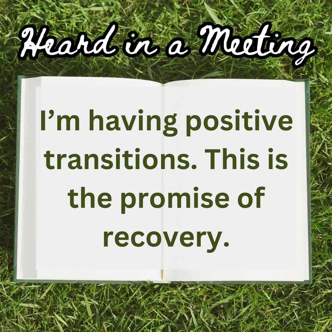 Heard in a Meeting I'm having positive transitions. This is the promise of recovery.