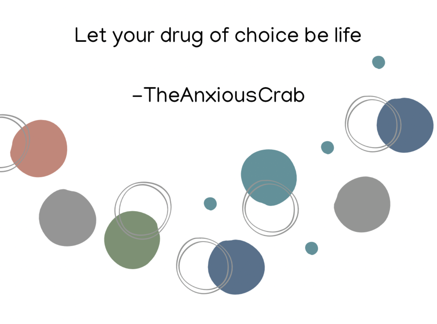 A bunch of circles, some in red, gray, green, and blue with the words "let your drug of choice be life"