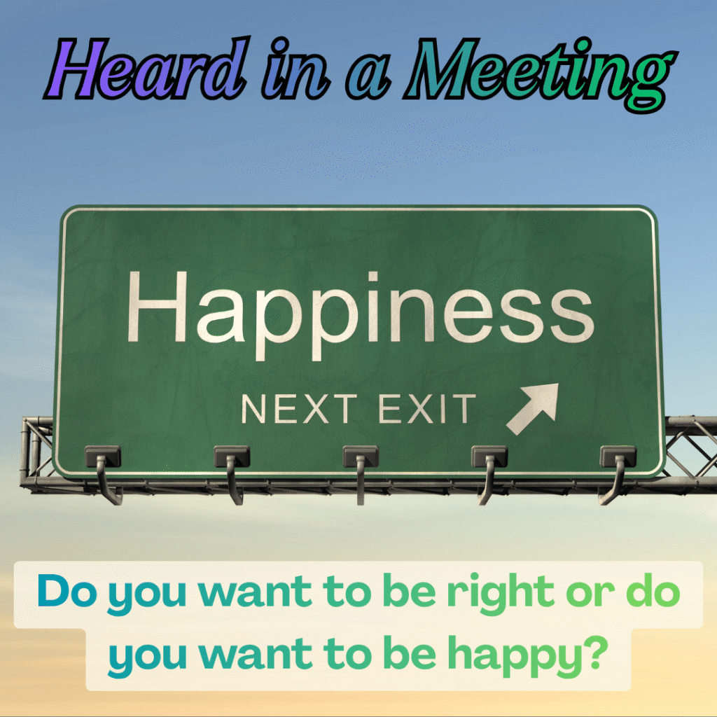 Heard in a Meeting "Do you want to be right, or do you want to be happy?" Image: a highway exit sign that says "Happiness next exit"