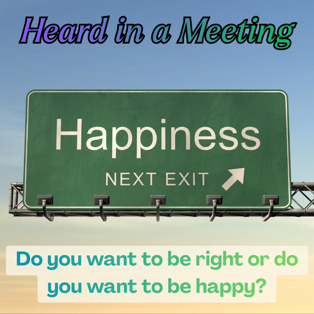 Heard in a Meeting "Do you want to be right, or do you want to be happy?" Image: a highway exit sign that says "Happiness next exit"