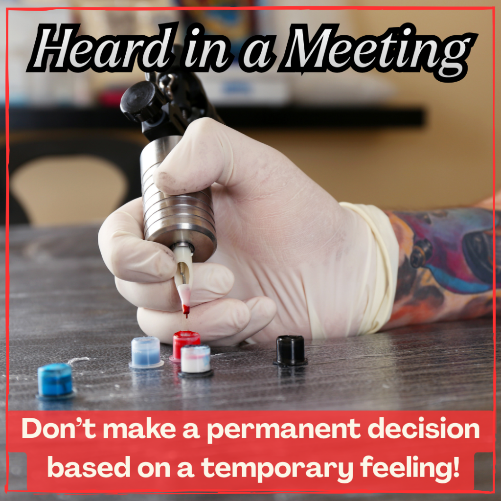 Heard in a Meeting "Don't make a permanent decision based on a temporary feeling." Image: a tattoo artist's hand dipping the tattoo gun into the ink.