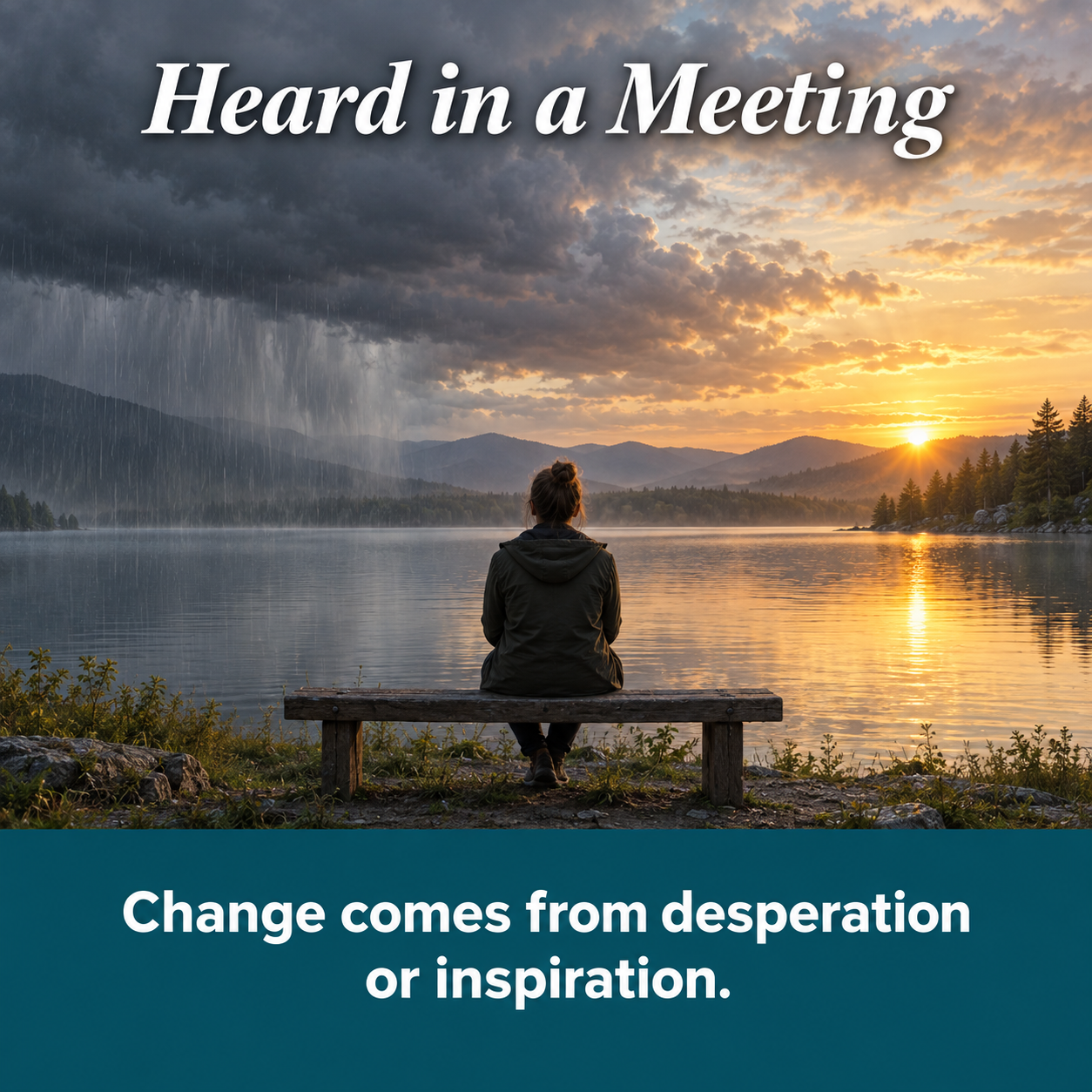 Heard in a Meeting: a person sits on a lakeside bench as storm clouds give way to sunrise, with the quote "Change comes from desperation or inspiration."